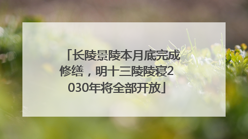 长陵景陵本月底完成修缮，明十三陵陵寝2030年将全部开放