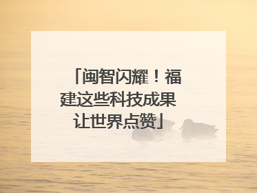 闽智闪耀！福建这些科技成果让世界点赞
