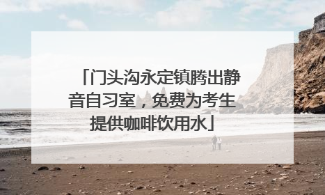 门头沟永定镇腾出静音自习室，免费为考生提供咖啡饮用水