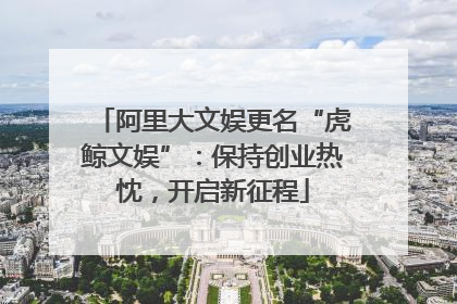 阿里大文娱更名“虎鲸文娱”：保持创业热忱，开启新征程