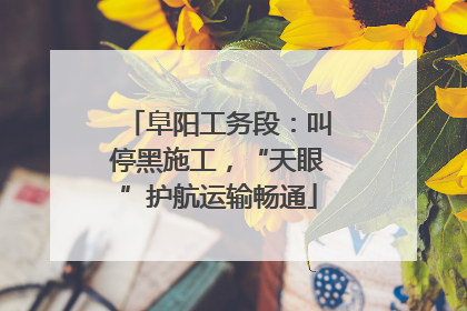 阜阳工务段：叫停黑施工，“天眼”护航运输畅通