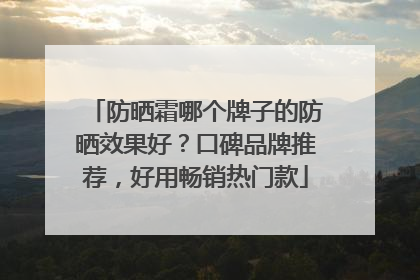 防晒霜哪个牌子的防晒效果好？口碑品牌推荐，好用畅销热门款