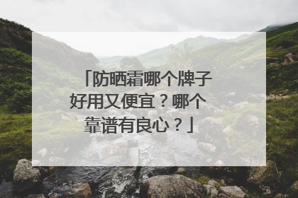 防晒霜哪个牌子好用又便宜？哪个靠谱有良心？
