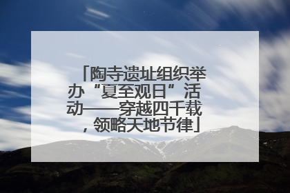 陶寺遗址组织举办“夏至观日”活动——穿越四千载，领略天地节律