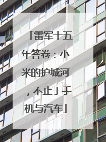 雷军十五年答卷：小米的护城河，不止于手机与汽车