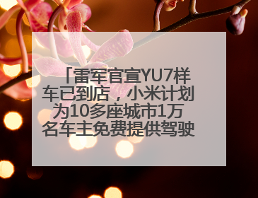 雷军官宣YU7样车已到店，小米计划为10多座城市1万名车主免费提供驾驶培训服务