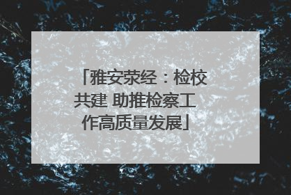 雅安荥经：检校共建 助推检察工作高质量发展