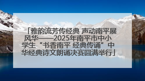 雅韵流芳传经典 声动南平展风华——2025年南平市中小学生“书香南平 经典传诵”中华经典诗文朗诵决赛圆满举行
