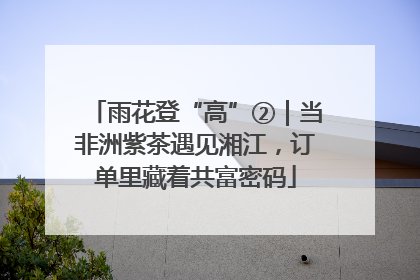 雨花登“高”②｜当非洲紫茶遇见湘江，订单里藏着共富密码