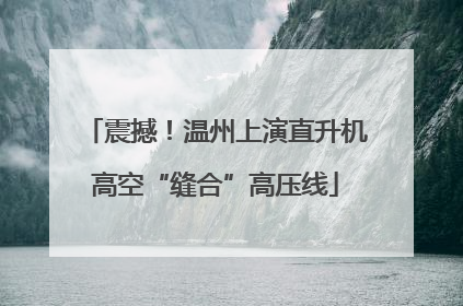 震撼！温州上演直升机高空“缝合”高压线