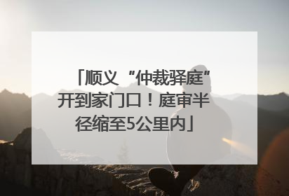 顺义“仲裁驿庭”开到家门口！庭审半径缩至5公里内