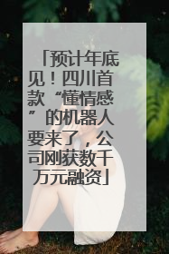 预计年底见！四川首款“懂情感”的机器人要来了，公司刚获数千万元融资