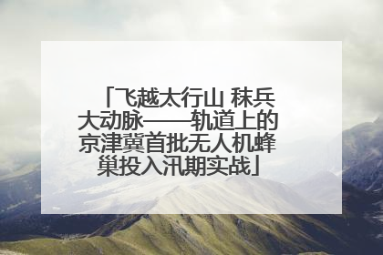 飞越太行山 秣兵大动脉——轨道上的京津冀首批无人机蜂巢投入汛期实战