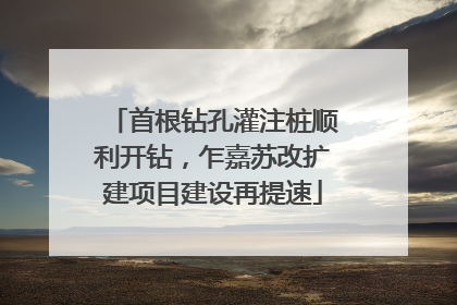 首根钻孔灌注桩顺利开钻，乍嘉苏改扩建项目建设再提速