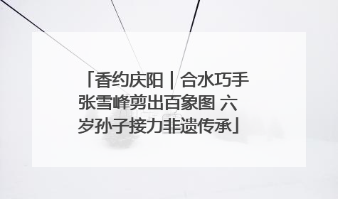 香约庆阳｜合水巧手张雪峰剪出百象图 六岁孙子接力非遗传承
