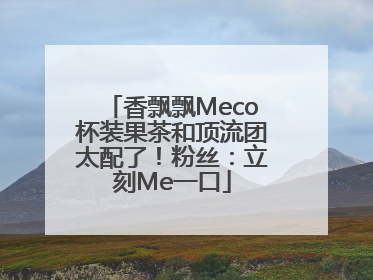 香飘飘Meco杯装果茶和顶流团太配了！粉丝：立刻Me一口