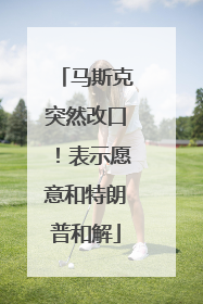 马斯克突然改口！表示愿意和特朗普和解
