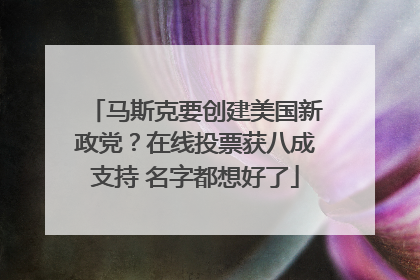 马斯克要创建美国新政党？在线投票获八成支持 名字都想好了