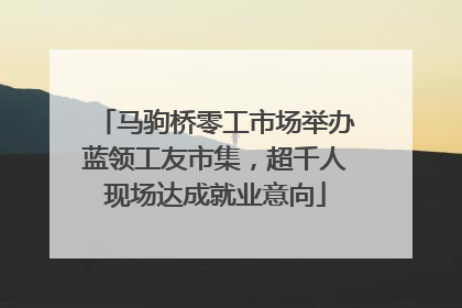 马驹桥零工市场举办蓝领工友市集，超千人现场达成就业意向