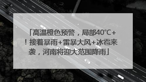 高温橙色预警，局部40℃+！接着暴雨+雷暴大风+冰雹来袭，河南将迎大范围降雨