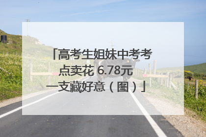 高考生姐妹中考考点卖花 6.78元一支藏好意（图）
