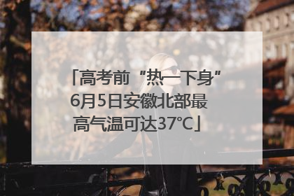 高考前“热一下身” 6月5日安徽北部最高气温可达37℃