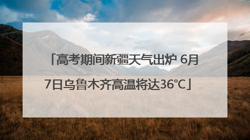 高考期间新疆天气出炉 6月7日乌鲁木齐高温将达36℃