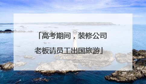 高考期间，装修公司老板请员工出国旅游