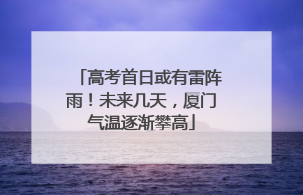 高考首日或有雷阵雨！未来几天，厦门气温逐渐攀高