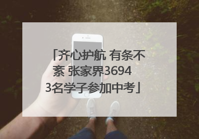 齐心护航 有条不紊 张家界36943名学子参加中考