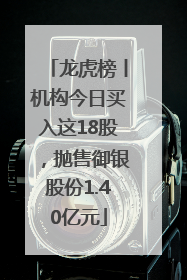 龙虎榜丨机构今日买入这18股，抛售御银股份1.40亿元