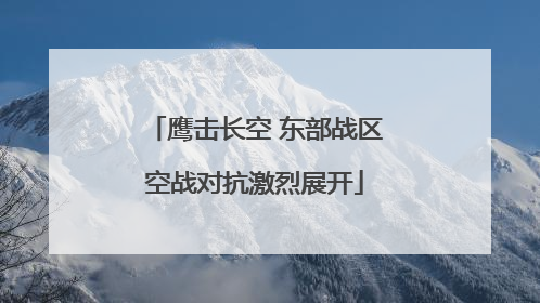 鹰击长空 东部战区空战对抗激烈展开