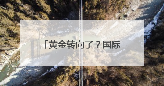 黄金转向了？国际金价剧烈震荡，报告称可能即将迎来“最后的辉煌”