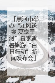 黑河市举办“江风送爽·夏享黑河”夏季避暑旅游“百日行动”新闻发布会