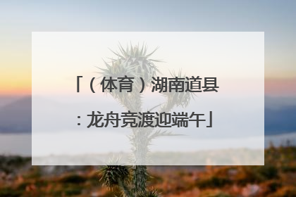 （体育）湖南道县：龙舟竞渡迎端午
