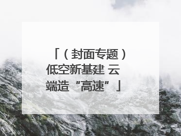 （封面专题）低空新基建 云端造“高速”