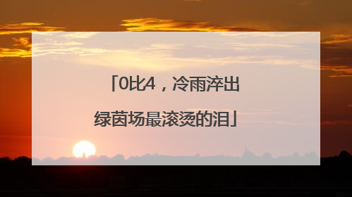 0比4，冷雨淬出绿茵场最滚烫的泪