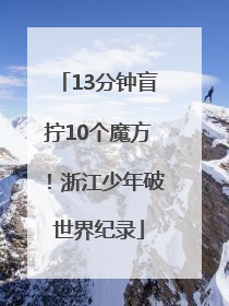 13分钟盲拧10个魔方！浙江少年破世界纪录