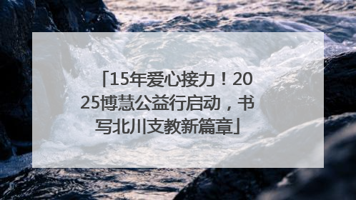 15年爱心接力！2025博慧公益行启动，书写北川支教新篇章