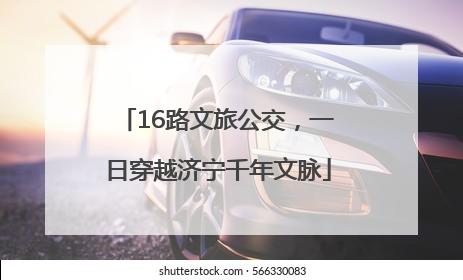 16路文旅公交，一日穿越济宁千年文脉