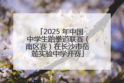 2025 年中国中学生跆拳道联赛（南区赛）在长沙市岳麓实验中学开赛