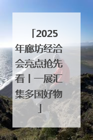 2025年廊坊经洽会亮点抢先看丨一展汇集多国好物