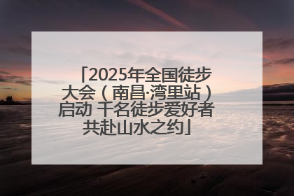 2025年全国徒步大会（南昌·湾里站）启动 千名徒步爱好者共赴山水之约