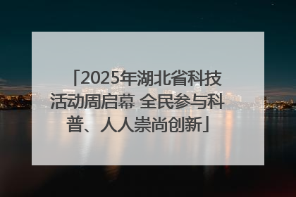 2025年湖北省科技活动周启幕 全民参与科普、人人崇尚创新