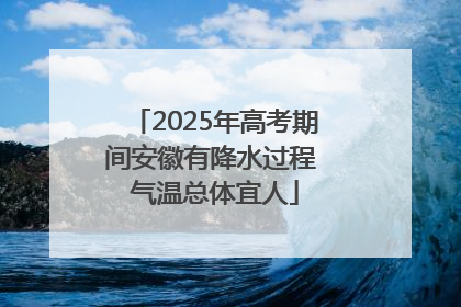 2025年高考期间安徽有降水过程 气温总体宜人