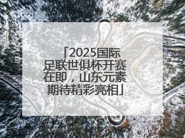 2025国际足联世俱杯开赛在即，山东元素期待精彩亮相