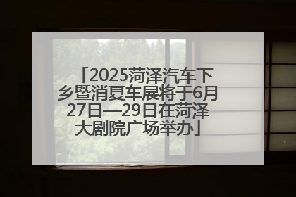 2025菏泽汽车下乡暨消夏车展将于6月27日—29日在菏泽大剧院广场举办