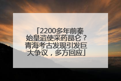 2200多年前秦始皇遣使采药昆仑？青海考古发现引发巨大争议，多方回应