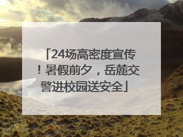 24场高密度宣传！暑假前夕，岳麓交警进校园送安全