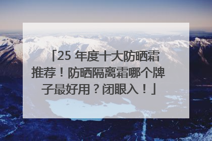 25 年度十大防晒霜推荐！防晒隔离霜哪个牌子最好用？闭眼入！